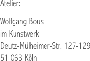 Atelier:

Wolfgang Bous
im Kunstwerk
Deutz-Mülheimer-Str. 127-129
51 063 Köln
