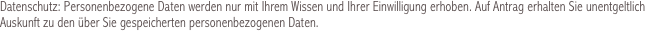 Datenschutz: Personenbezogene Daten werden nur mit Ihrem Wissen und Ihrer Einwilligung erhoben. Auf Antrag erhalten Sie unentgeltlich Auskunft zu den über Sie gespeicherten personenbezogenen Daten.