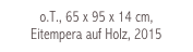 o.T., 65 x 95 x 14 cm,
Eitempera auf Holz, 2015