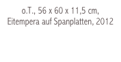 o.T., 56 x 60 x 11,5 cm, Eitempera auf Spanplatten, 2012